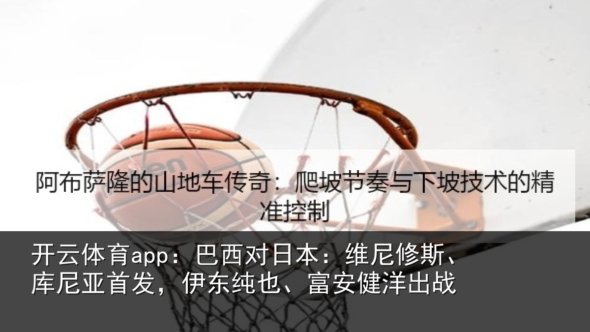 开云体育app:巴西对日本:维尼修斯、库尼亚首发,伊东纯也、富安健洋出战