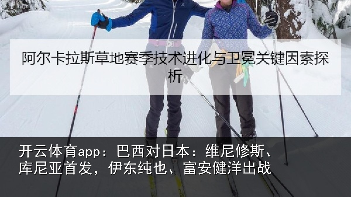开云体育app:巴西对日本:维尼修斯、库尼亚首发,伊东纯也、富安健洋出战