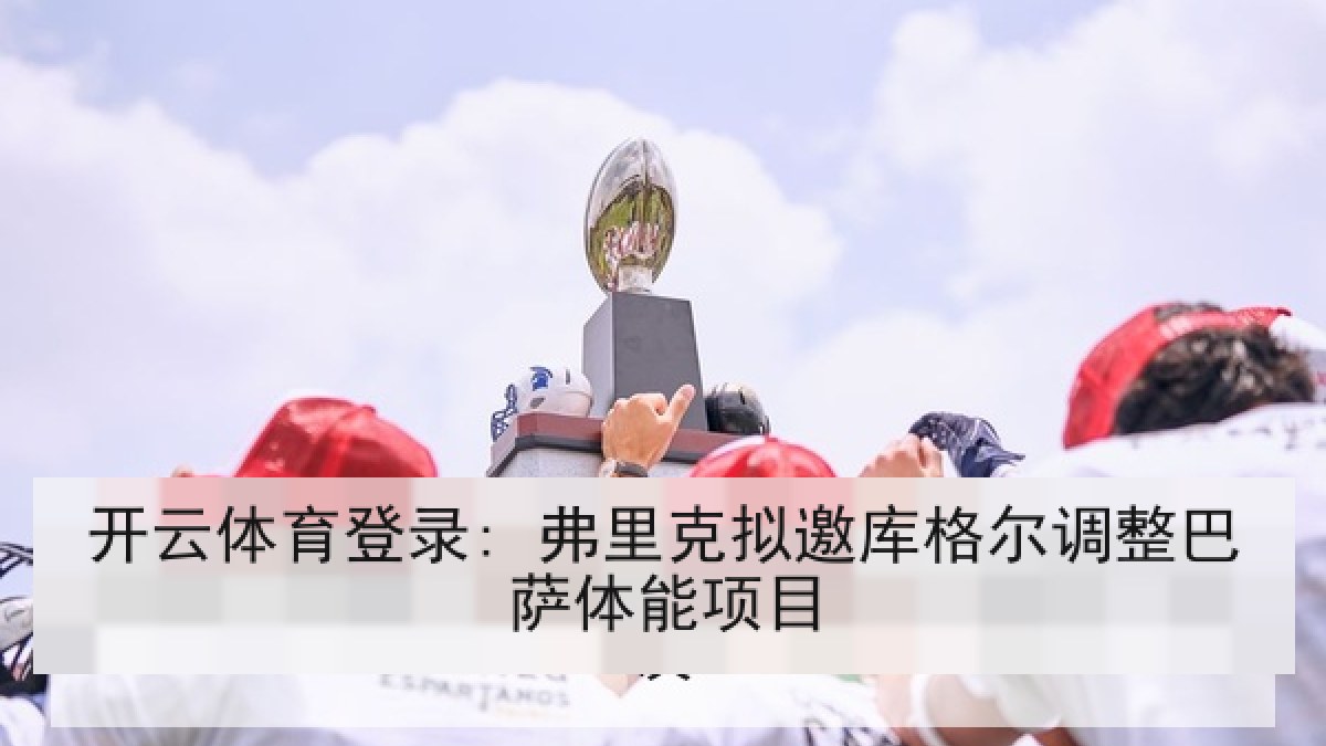 开云体育登录: 弗里克拟邀库格尔调整巴萨体能项目 开云体育登录: 弗里克拟邀库格尔调整巴萨体能项目
