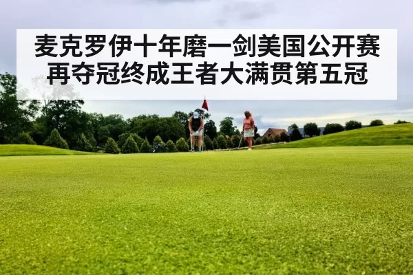 麦克罗伊十年磨一剑美国公开赛再夺冠终成王者大满贯第五冠