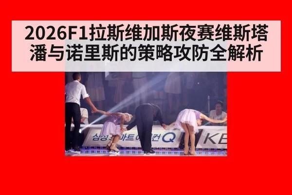 2026F1拉斯维加斯夜赛维斯塔潘与诺里斯的策略攻防全解析